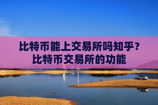 比特币能上交易所吗知乎？比特币交易所的功能