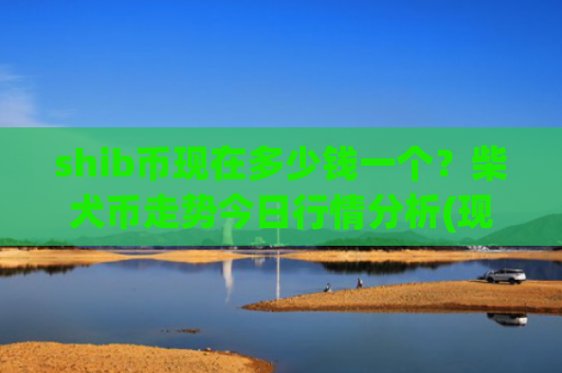 shib币现在多少钱一个？柴犬币走势今日行情分析(现价0.00015413元)