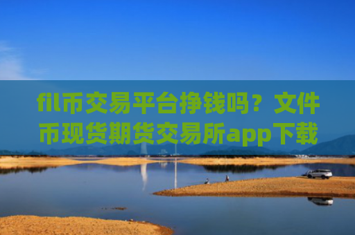 fil币交易平台挣钱吗？文件币现货期货交易所app下载
