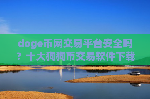 doge币网交易平台安全吗？十大狗狗币交易软件下载都有哪些