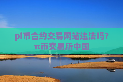 pi币合约交易网站违法吗？π币交易所中国