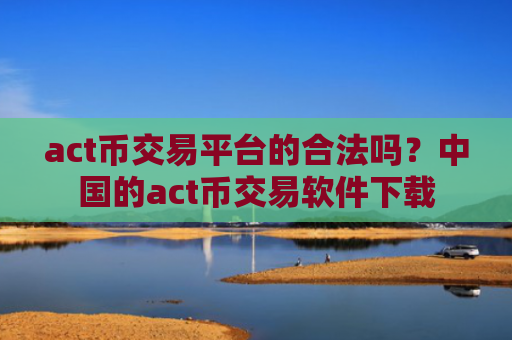 act币交易平台的合法吗?中国的act币交易软件下载