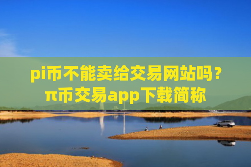 pi币不能卖给交易网站吗？π币交易app下载简称