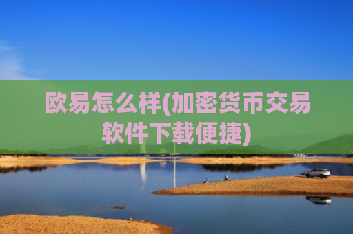 欧易怎么样(加密货币交易软件下载便捷)