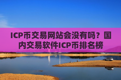 ICP币交易网站会没有吗？国内交易软件ICP币排名榜