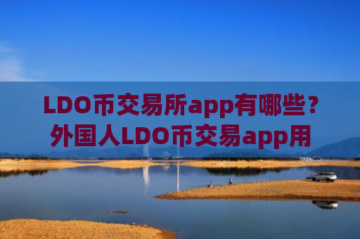 LDO币交易所app有哪些？外国人LDO币交易app用