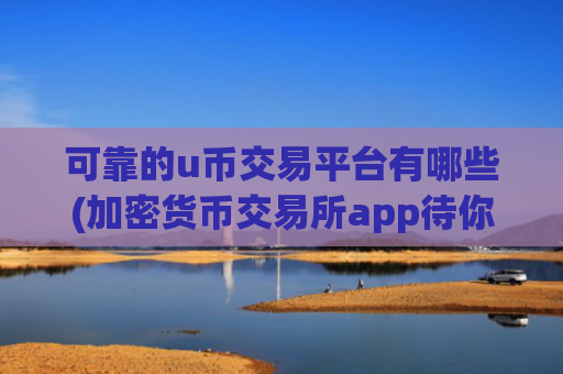 可靠的u币交易平台有哪些(加密货币交易所app待你体验)