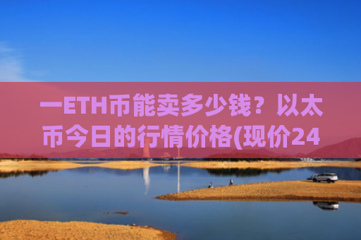 一ETH币能卖多少钱？以太币今日的行情价格(现价24067元)
