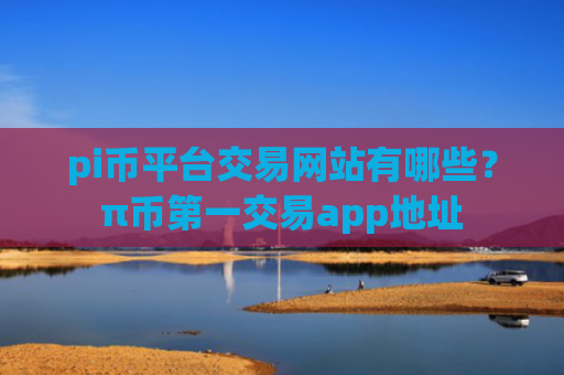 pi币平台交易网站有哪些？π币第一交易app地址