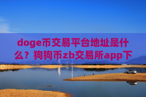 doge币交易平台地址是什么？狗狗币zb交易所app下载