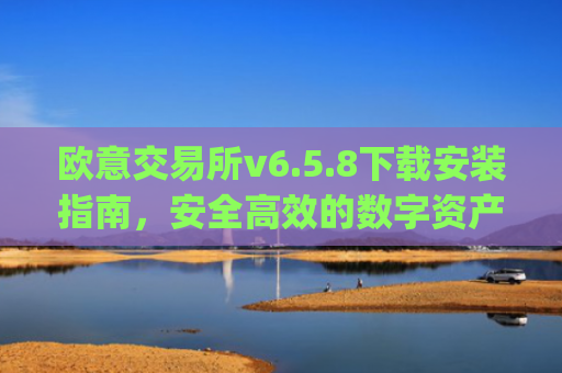 欧意交易所v6.5.8下载安装指南,安全高效的数字资产交易新体验_