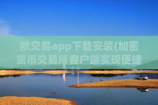 欧交易app下载安装(加密货币交易所客户端实现便捷交易)