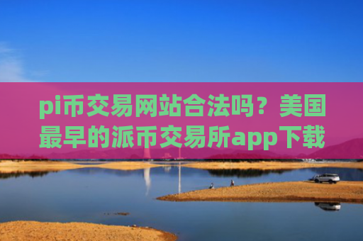 pi币交易网站合法吗？美国最早的派币交易所app下载