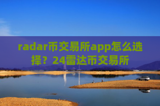 radar币交易所app怎么选择？24雷达币交易所