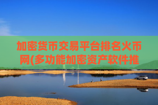 加密货币交易平台排名火币网(多功能加密资产软件推荐)
