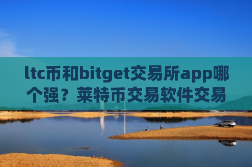 ltc币和bitget交易所app哪个强？莱特币交易软件交易费低