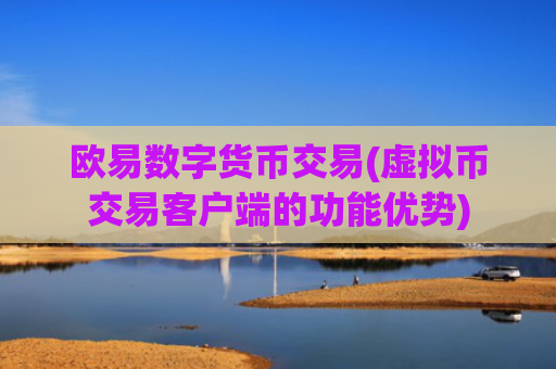 欧易数字货币交易(虚拟币交易客户端的功能优势)