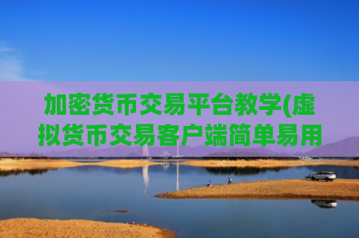 加密货币交易平台教学(虚拟货币交易客户端简单易用)