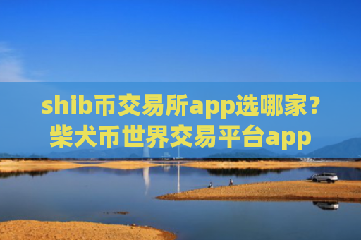 shib币交易所app选哪家？柴犬币世界交易平台app
