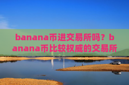 banana币进交易所吗？banana币比较权威的交易所app下载