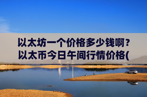 以太坊一个价格多少钱啊？以太币今日午间行情价格(现价24221.2元)