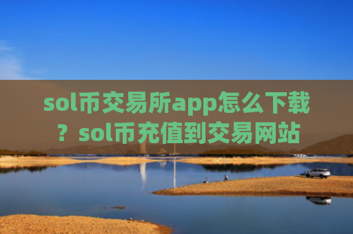 sol币交易所app怎么下载？sol币充值到交易网站