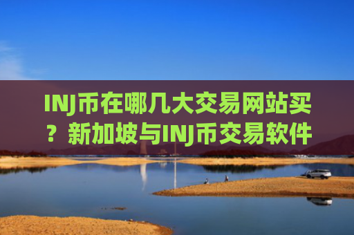 INJ币在哪几大交易网站买？新加坡与INJ币交易软件