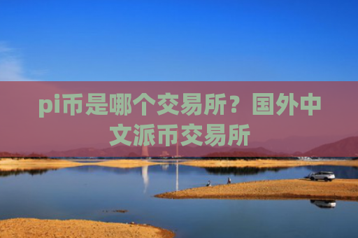 pi币是哪个交易所？国外中文派币交易所