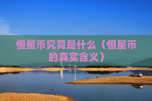 恒星币究竟是什么（恒星币的真实含义）