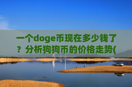 一个doge币现在多少钱了?分析狗狗币的价格走势(现价2.237元)
