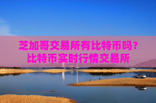 芝加哥交易所有比特币吗?比特币实时行情交易所