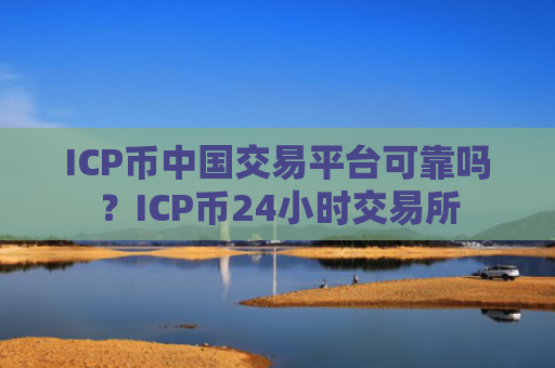 ICP币中国交易平台可靠吗？ICP币24小时交易所