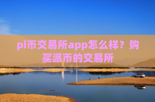 pi币交易所app怎么样？购买派币的交易所