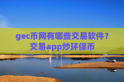 gec币网有哪些交易软件？交易app炒环保币