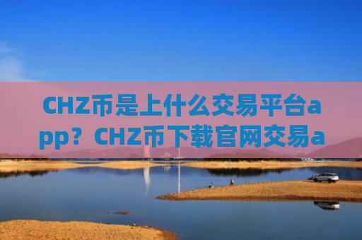 CHZ币是上什么交易平台app？CHZ币下载官网交易app下载
