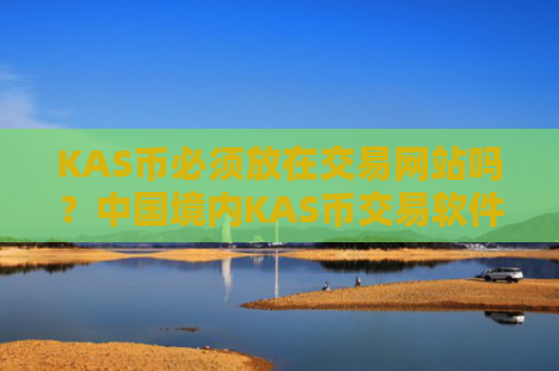 KAS币必须放在交易网站吗？中国境内KAS币交易软件