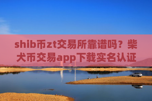 shib币zt交易所靠谱吗？柴犬币交易app下载实名认证