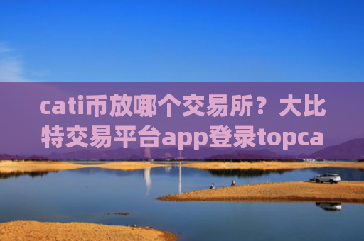 cati币放哪个交易所？大比特交易平台app登录topcati币