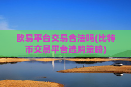 欧易平台交易合法吗(比特币交易平台选购策略)