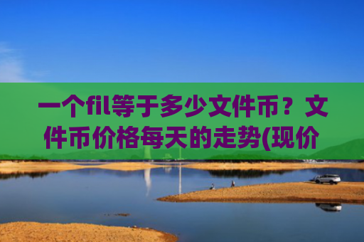 一个fil等于多少文件币？文件币价格每天的走势(现价35.3778元)