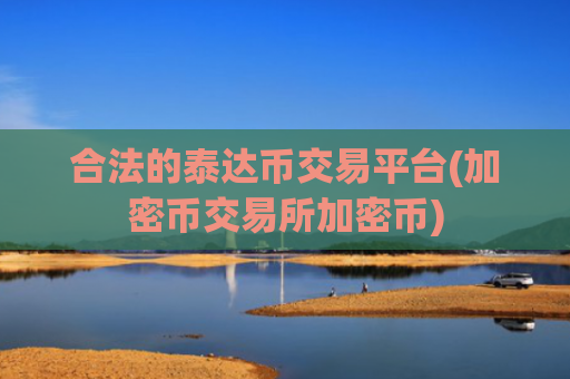 合法的泰达币交易平台(加密币交易所加密币)