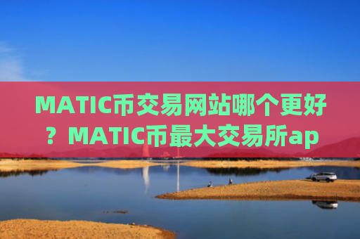 MATIC币交易网站哪个更好？MATIC币最大交易所app下载