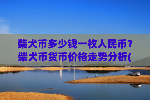 柴犬币多少钱一枚人民币？柴犬币货币价格走势分析(现价0.00015741元)