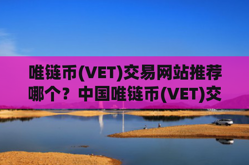 唯链币(VET)交易网站推荐哪个？中国唯链币(VET)交易软件排行榜