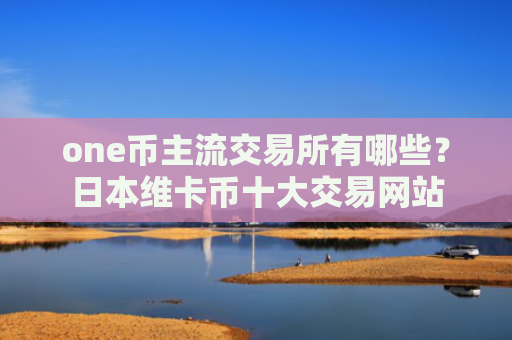 one币主流交易所有哪些？日本维卡币十大交易网站