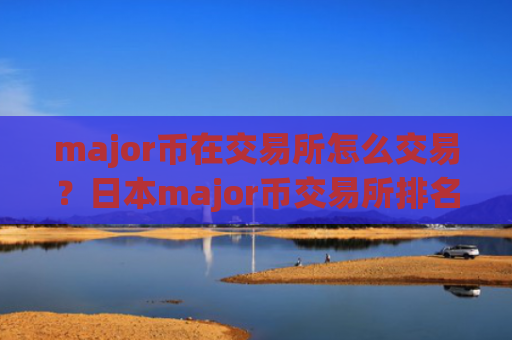 major币在交易所怎么交易？日本major币交易所排名榜