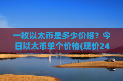 一枚以太币是多少价格？今日以太币单个价格(现价24457.32元)