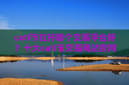 cati币杠杆哪个交易平台好？十大cati币交易网站官网查询官方