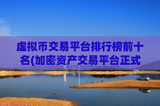 虚拟币交易平台排行榜前十名(加密资产交易平台正式上线)