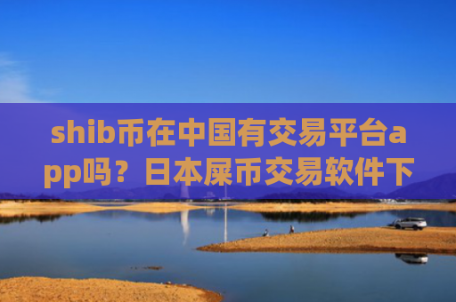 shib币在中国有交易平台app吗？日本屎币交易软件下载开户